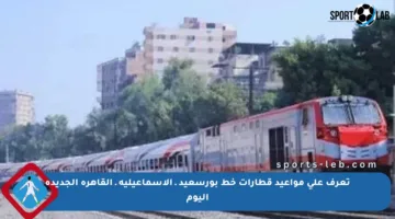 تعرف على مواعيد قطارات خط بورسعيد ـ الإسماعيلية ـ القاهرة الجديدة اليوم